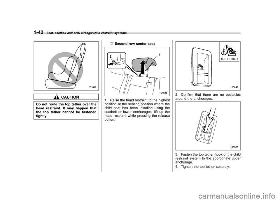 SUBARU TRIBECA 2013 1.G Owners Manual 1-42Seat, seatbelt and SRS airbags/Child restraint systems
CAUTION
Do not route the top tether over the 
head restraint. It may happen that
the top tether cannot be fastened
tightly. !
Second-row cent