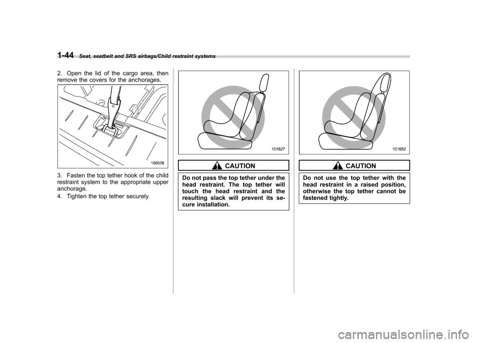 SUBARU TRIBECA 2013 1.G Owners Manual 1-44Seat, seatbelt and SRS airbags/Child restraint systems
2. Open the lid of the cargo area, then 
remove the covers for the anchorages.
3. Fasten the top tether hook of the child 
restraint system t