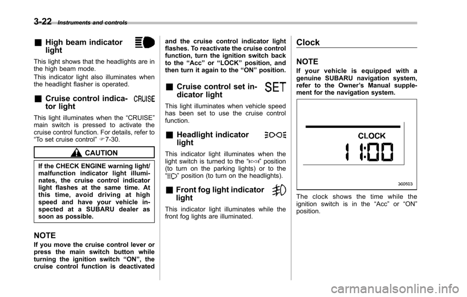 SUBARU TRIBECA 2014 1.G Owners Manual 3-22Instruments and controls
&High beam indicator
light
This light shows that the headlights are inthe high beam mode.
This indicator light also illuminates whenthe headlight flasher is operated.
&Cru