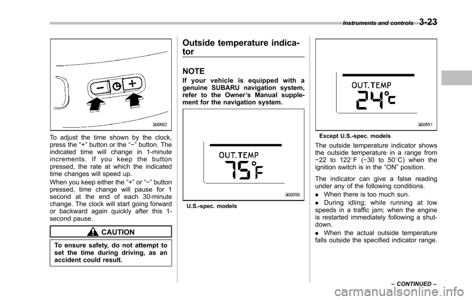 SUBARU TRIBECA 2014 1.G Owners Manual To adjust the time shown by the clock,press the“+”button or the“!”button. Theindicated time will change in 1-minuteincrements. If you keep the buttonpressed, the rate at which the indicatedtim