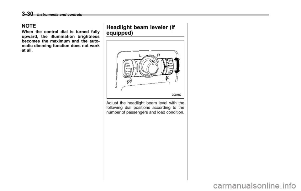 SUBARU TRIBECA 2014 1.G Owners Manual 3-30Instruments and controls
NOTE
When the control dial is turned fullyupward, the illumination brightnessbecomes the maximum and the auto-matic dimming function does not workat all.
Headlight beam le