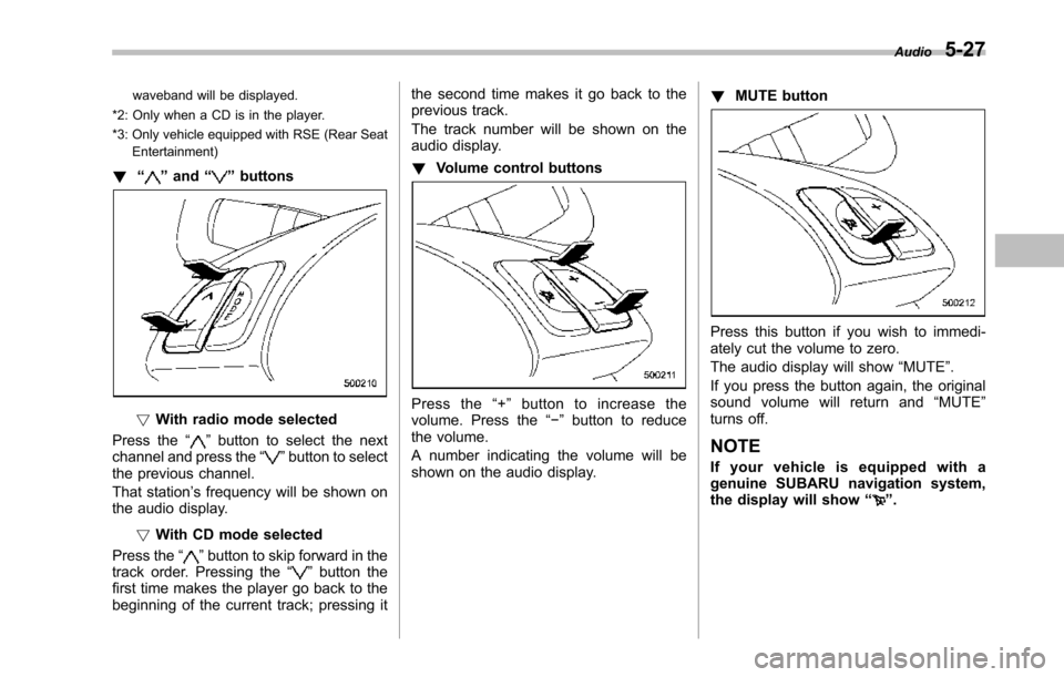 SUBARU TRIBECA 2014 1.G Owners Manual waveband will be displayed.
*2: Only when a CD is in the player.
*3: Only vehicle equipped with RSE (Rear SeatEntertainment)
!“”and“”buttons
!With radio mode selected
Press the“”button to 