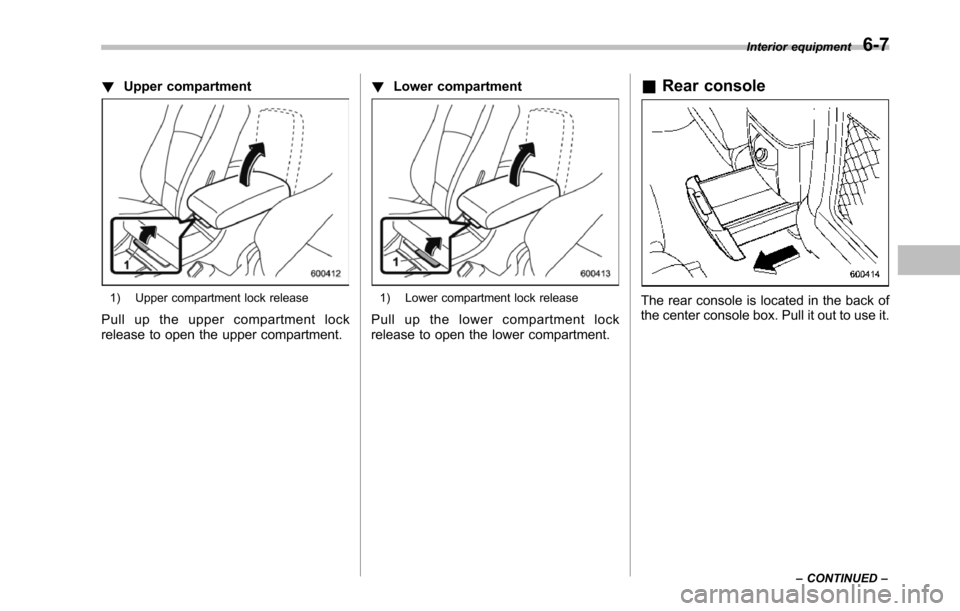 SUBARU TRIBECA 2014 1.G Owners Manual !Upper compartment
1) Upper compartment lock release
Pull up the upper compartment lockrelease to open the upper compartment.
!Lower compartment
1) Lower compartment lock release
Pull up the lower com
