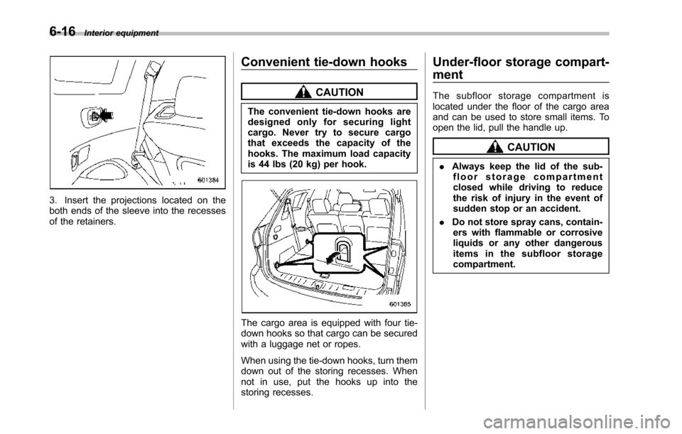 SUBARU TRIBECA 2014 1.G Owners Manual 6-16Interior equipment
3. Insert the projections located on theboth ends of the sleeve into the recessesof the retainers.
Convenient tie-down hooks
CAUTION
The convenient tie-down hooks aredesigned on