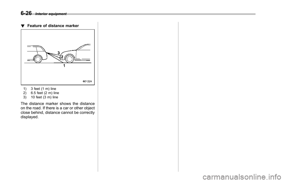 SUBARU TRIBECA 2014 1.G Owners Manual 6-26Interior equipment
!Feature of distance marker
1) 3 feet (1 m) line2) 6.5 feet (2 m) line3) 10 feet (3 m) line
The distance marker shows the distanceon the road. If there is a car or other objectc