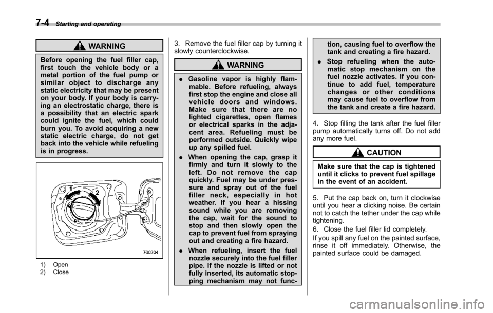 SUBARU TRIBECA 2014 1.G Owners Manual 7-4Starting and operating
WARNING
Before opening the fuel filler cap,first touch the vehicle body or ametal portion of the fuel pump orsimilar object to discharge anystatic electricity that may be pre