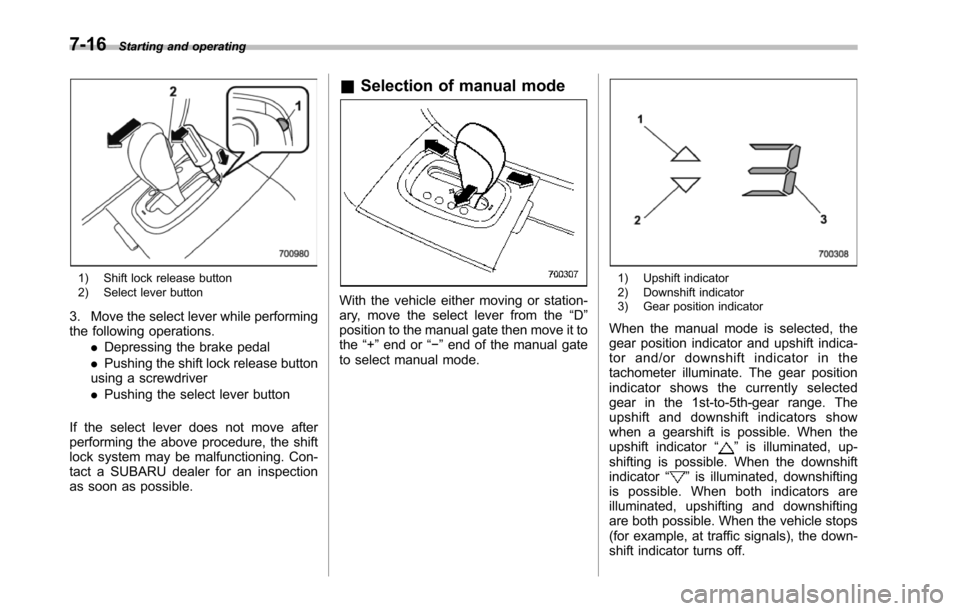 SUBARU TRIBECA 2014 1.G Owners Manual 7-16Starting and operating
1) Shift lock release button2) Select lever button
3. Move the select lever while performingthefollowing operations..Depressing the brake pedal.Pushing the shift lock releas