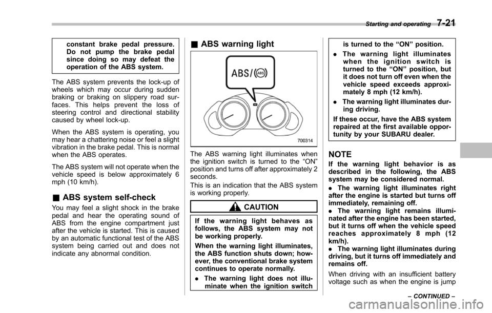 SUBARU TRIBECA 2014 1.G Owners Manual constant brake pedal pressure.Do not pump the brake pedalsince doing so may defeat theoperation of the ABS system.
The ABS system prevents the lock-up ofwheels which may occur during suddenbraking or 