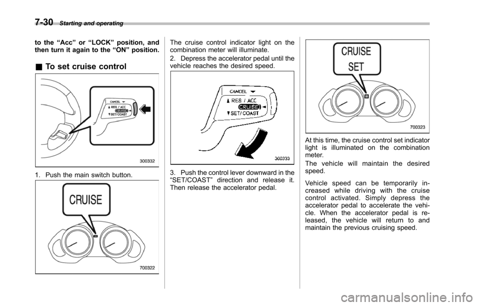 SUBARU TRIBECA 2014 1.G Owners Manual 7-30Starting and operating
to the“Acc”or“LOCK”position, andthen turn it again to the“ON”position.
&To set cruise control
1. Push the main switch button.
The cruise control indicator light 