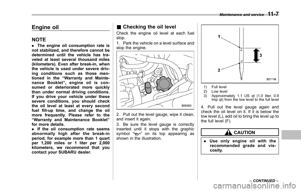 SUBARU TRIBECA 2014 1.G Owners Manual Engine oil
NOTE
.The engine oil consumption rate isnot stabilized, and therefore cannot bedetermined until the vehicle has tra-veled at least several thousand miles(kilometers). Even after break-in, w