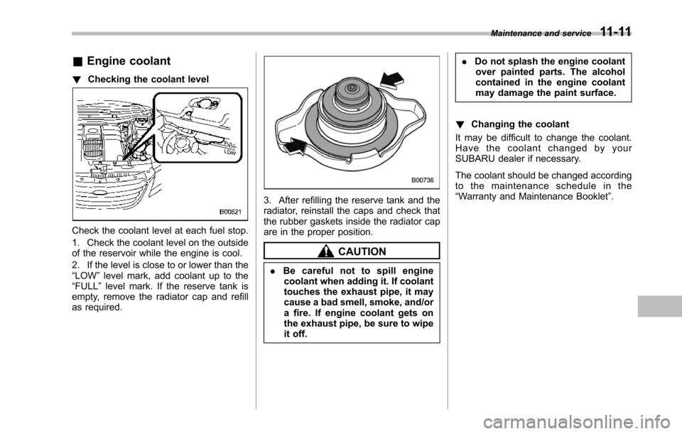 SUBARU TRIBECA 2014 1.G Owners Manual &Engine coolant
!Checking the coolant level
Check the coolant level at each fuel stop.
1. Check the coolant level on the outsideof the reservoir while the engine is cool.
2. If the level is close to o