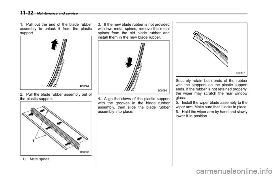 SUBARU TRIBECA 2014 1.G Owners Manual 11-32Maintenance and service
1. Pull out the end of the blade rubberassembly to unlock it from the plasticsupport.
2. Pull the blade rubber assembly out ofthe plastic support.
1) Metal spines
3. If th