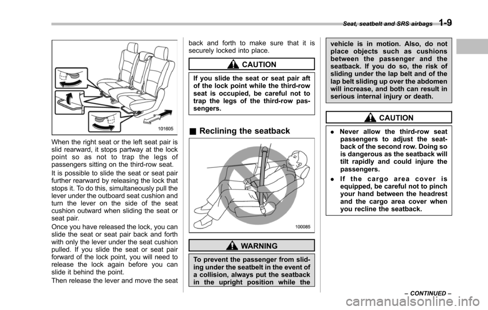 SUBARU TRIBECA 2014 1.G Owners Manual When the right seat or the left seat pair isslid rearward, it stops partway at the lockpoint so as not to trap the legs ofpassengers sitting on the third-row seat.
It is possible to slide the seat or 