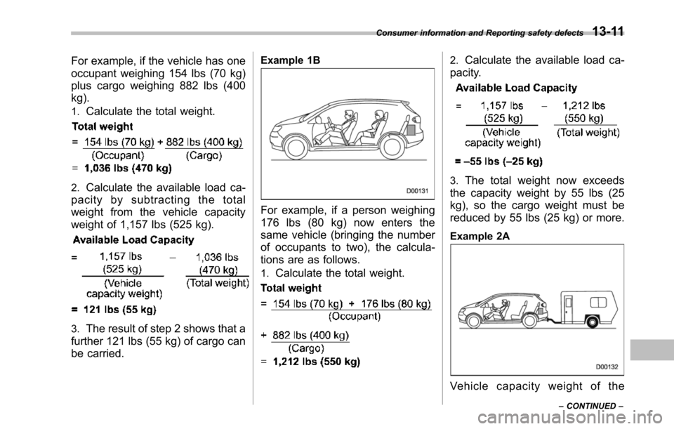 SUBARU TRIBECA 2014 1.G Owners Manual For example, if the vehicle has one
occupant weighing 154 lbs (70 kg)
plus cargo weighing 882 lbs (400
kg).
1.Calculate the total weight.
2.Calculate the available load ca-
pacity by subtracting the t