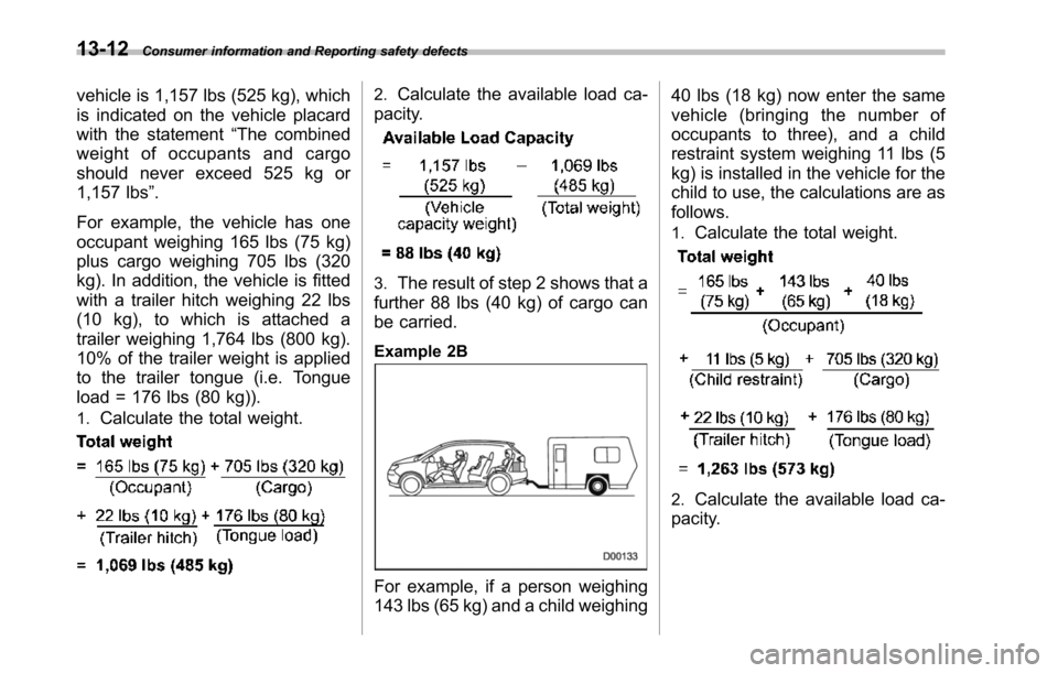 SUBARU TRIBECA 2014 1.G Owners Manual 13-12Consumer information and Reporting safety defects
vehicle is 1,157 lbs (525 kg), which
is indicated on the vehicle placard
with the statement“The combined
weight of occupants and cargo
should n SUBARU TRIBECA 2014 1.G Owners Manual 13-12Consumer information and Reporting safety defects
vehicle is 1,157 lbs (525 kg), which
is indicated on the vehicle placard
with the statement“The combined
weight of occupants and cargo
should n