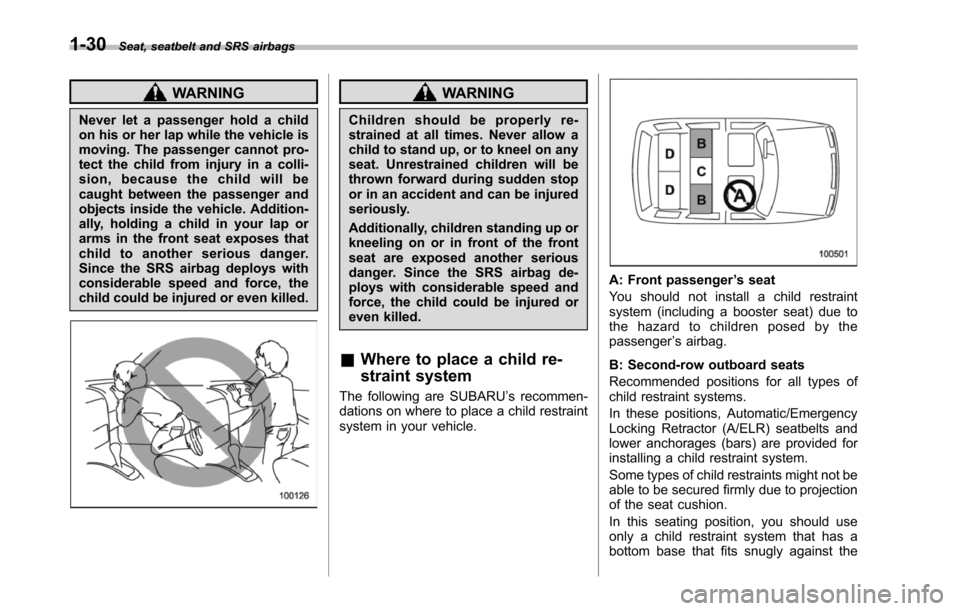 SUBARU TRIBECA 2014 1.G Owners Manual 1-30Seat, seatbelt and SRS airbags
WARNING
Never let a passenger hold a childon his or her lap while the vehicle ismoving. The passenger cannot pro-tect the child from injury in a colli-sion, because 