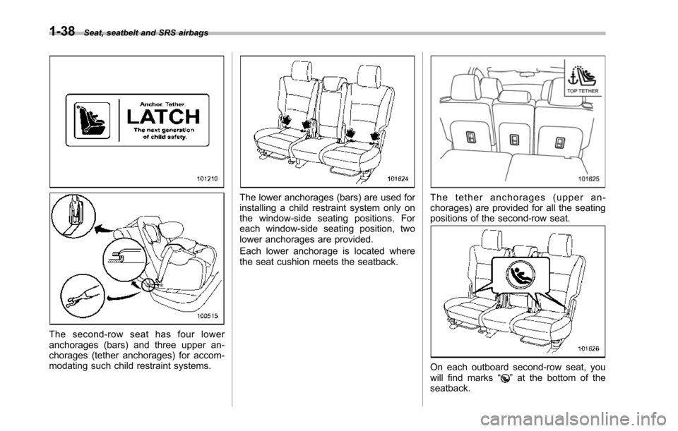 SUBARU TRIBECA 2014 1.G Owners Manual 1-38Seat, seatbelt and SRS airbags
The second-row seat has four loweranchorages (bars) and three upper an-chorages (tether anchorages) for accom-modating such child restraint systems.
The lower anchor