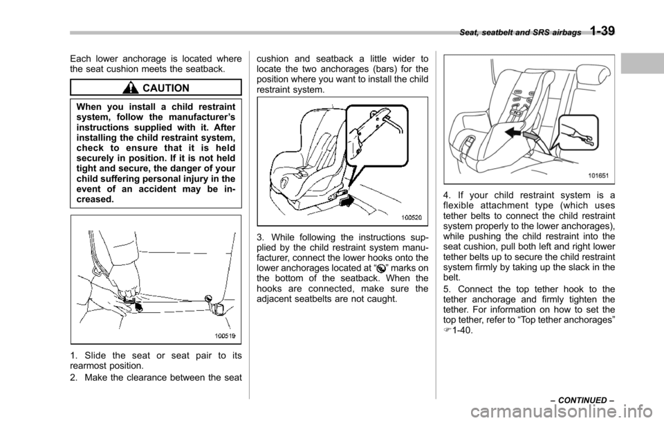 SUBARU TRIBECA 2014 1.G Owners Manual Each lower anchorage is located wherethe seat cushion meets the seatback.
CAUTION
When you install a child restraintsystem, follow the manufacturer’sinstructions supplied with it. Afterinstalling th