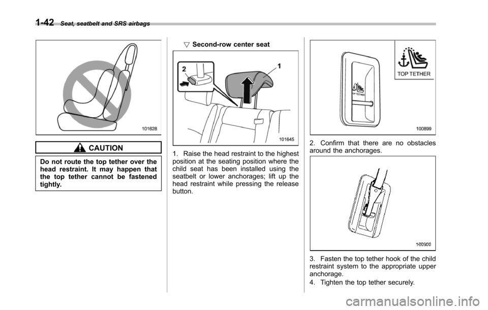 SUBARU TRIBECA 2014 1.G Owners Manual 1-42Seat, seatbelt and SRS airbags
CAUTION
Do not route the top tether over thehead restraint. It may happen thatthe top tether cannot be fastenedtightly.
!Second-row center seat
1. Raise the head res