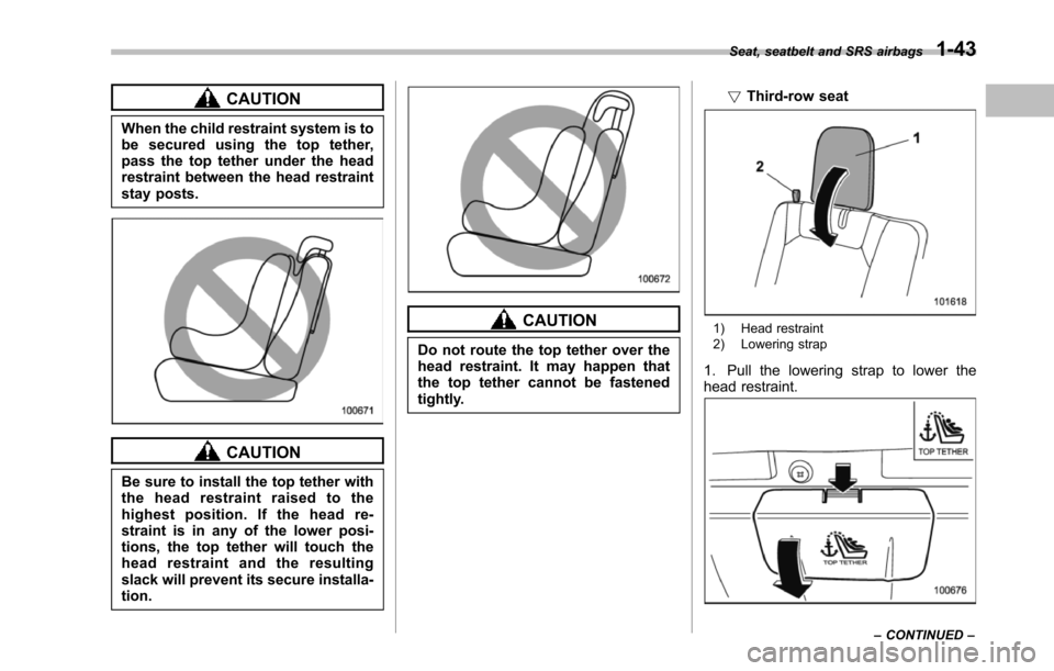 SUBARU TRIBECA 2014 1.G Owners Manual CAUTION
When the child restraint system is tobe secured using the top tether,pass the top tether under the headrestraint between the head restraintstay posts.
CAUTION
Be sure to install the top tether