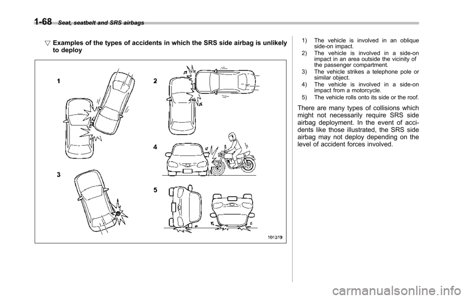 SUBARU TRIBECA 2014 1.G Owners Manual 1-68Seat, seatbelt and SRS airbags
!Examples of the types of accidents in which the SRS side airbag is unlikelyto deploy
1) The vehicle is involved in an obliqueside-on impact.2) The vehicle is involv