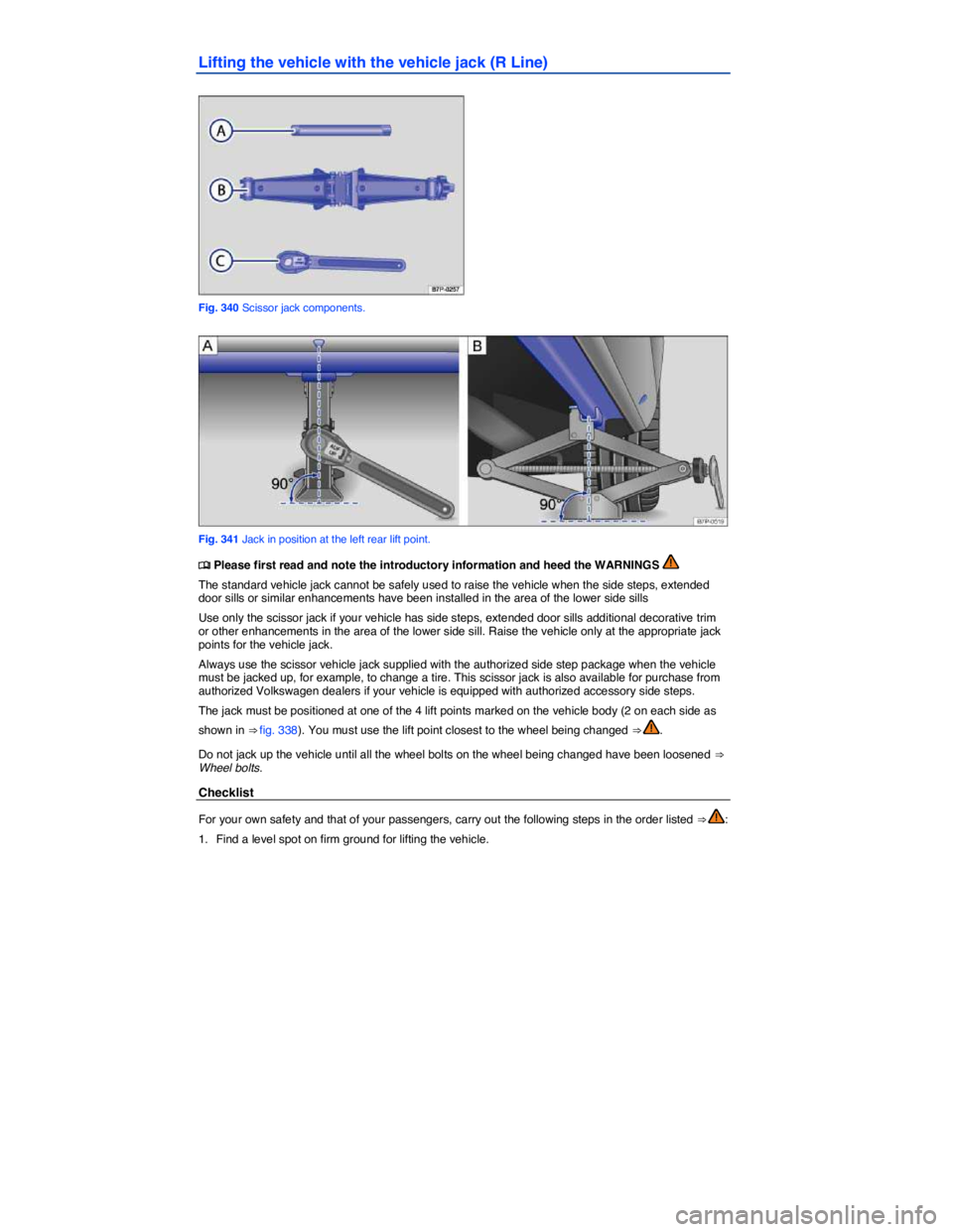 VOLKSWAGEN TOUAREG 2017  Owner´s Manual  
Lifting the vehicle with the vehicle jack (R Line) 
 
Fig. 340 Scissor jack components. 
 
Fig. 341 Jack in position at the left rear lift point. 
�