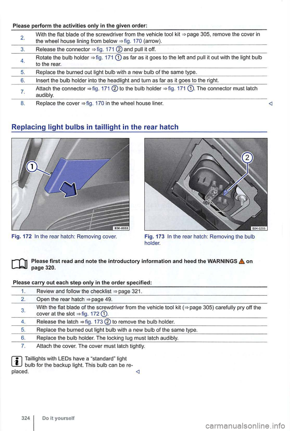 VOLKSWAGEN GOLF 2012  Owners Manual Please perform the activities 
remove the cove r in the wheel  house  lining from (arrow) . 
Release  the connecto r 
and 
171 as far as  it goes to the  left and 
the  bulb  holder into  the headligh