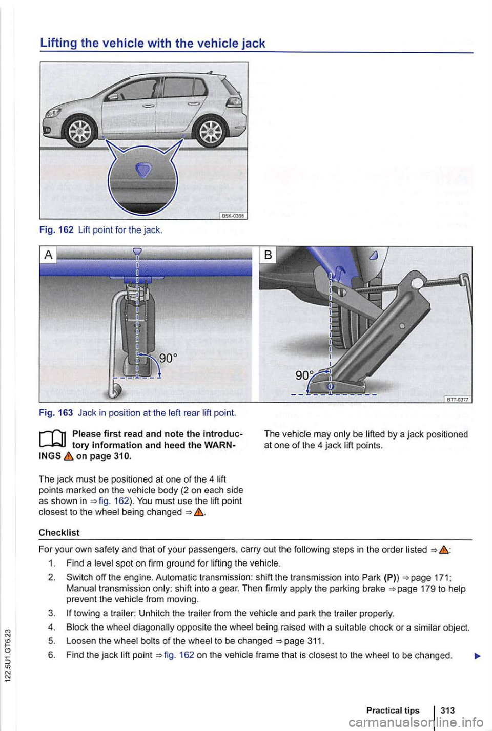 VOLKSWAGEN GOLF 2010  Owners Manual Lifting the vehicle with the vehicle jack 
Fig. 162  Lift point  for the  jack. 
Fig. 16 3 Jack  in  posit io n  at  the rea r po int . 
tory information and heed the WARN­on page 310. 
The jack must