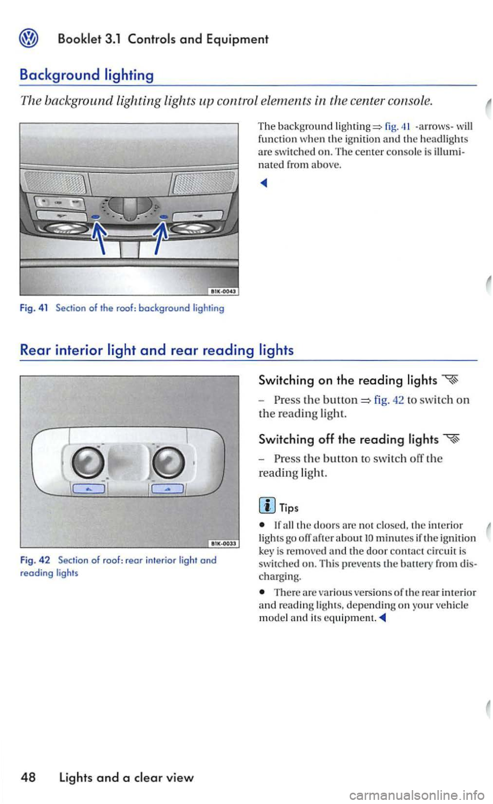 VOLKSWAGEN GOLF 2006  Owners Manual and Equipment 
Background 
The background lighting  lights control  elements 
fig. -arrows -the ignit io n  and headlights 
a re swit ch ed on. The cente r console is nated from above. 
Rear interior 