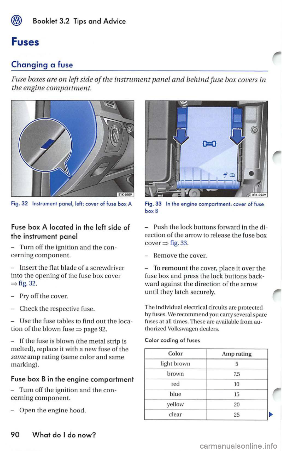 VOLKSWAGEN GOLF 2006  Owners Manual left side of the  instrument panel and behind fu se  box  covers in 
the  engine 
compa rtment. 
Fig. 32 
- Turn  off the igni tion  and the con­
cerning component. 
-
Insert the flat blade of a scre