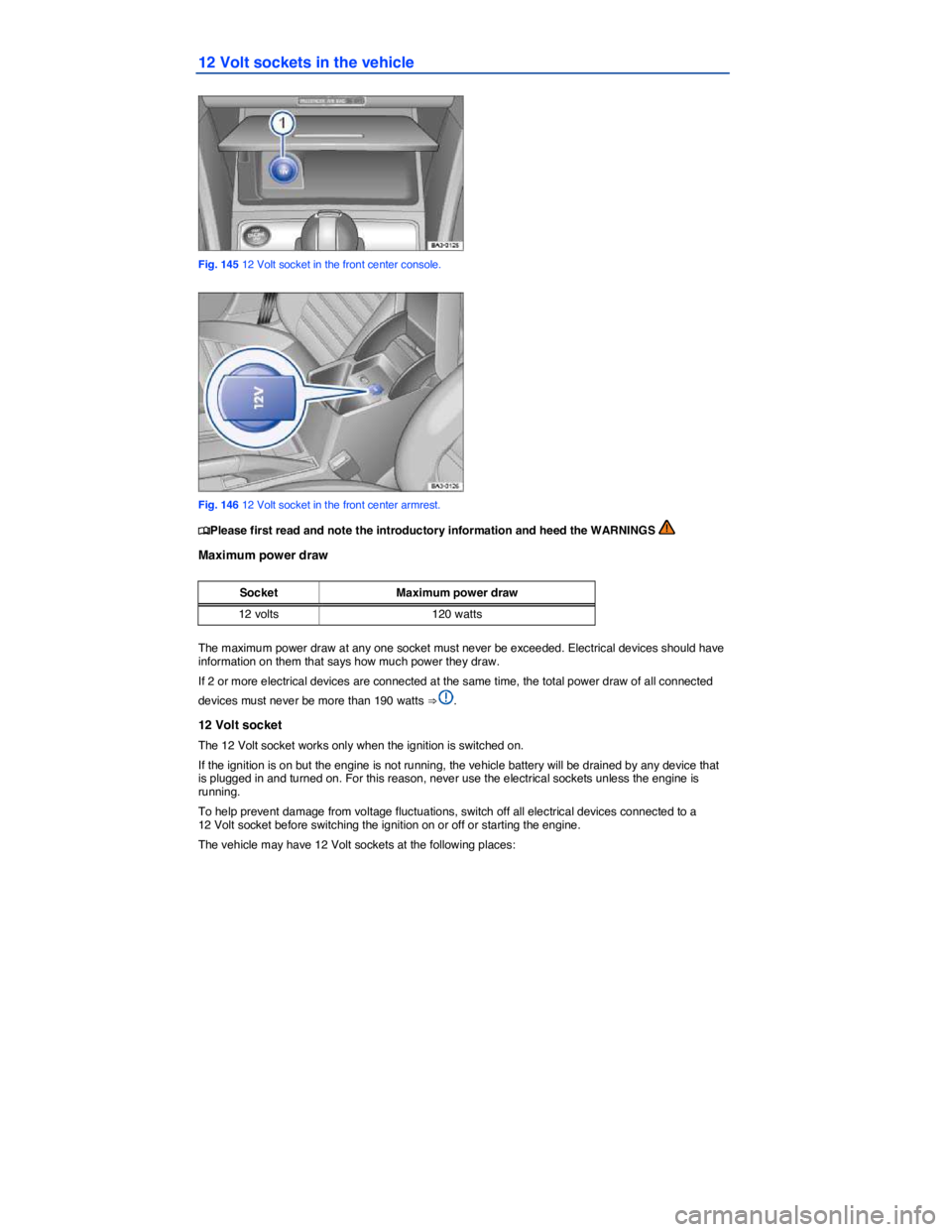 VOLKSWAGEN PASSAT 2009  Owners Manual  
12 Volt sockets in the vehicle 
 
Fig. 145 12 Volt socket in the front center console. 
 
Fig. 146 12 Volt socket in the front center armrest. 
�