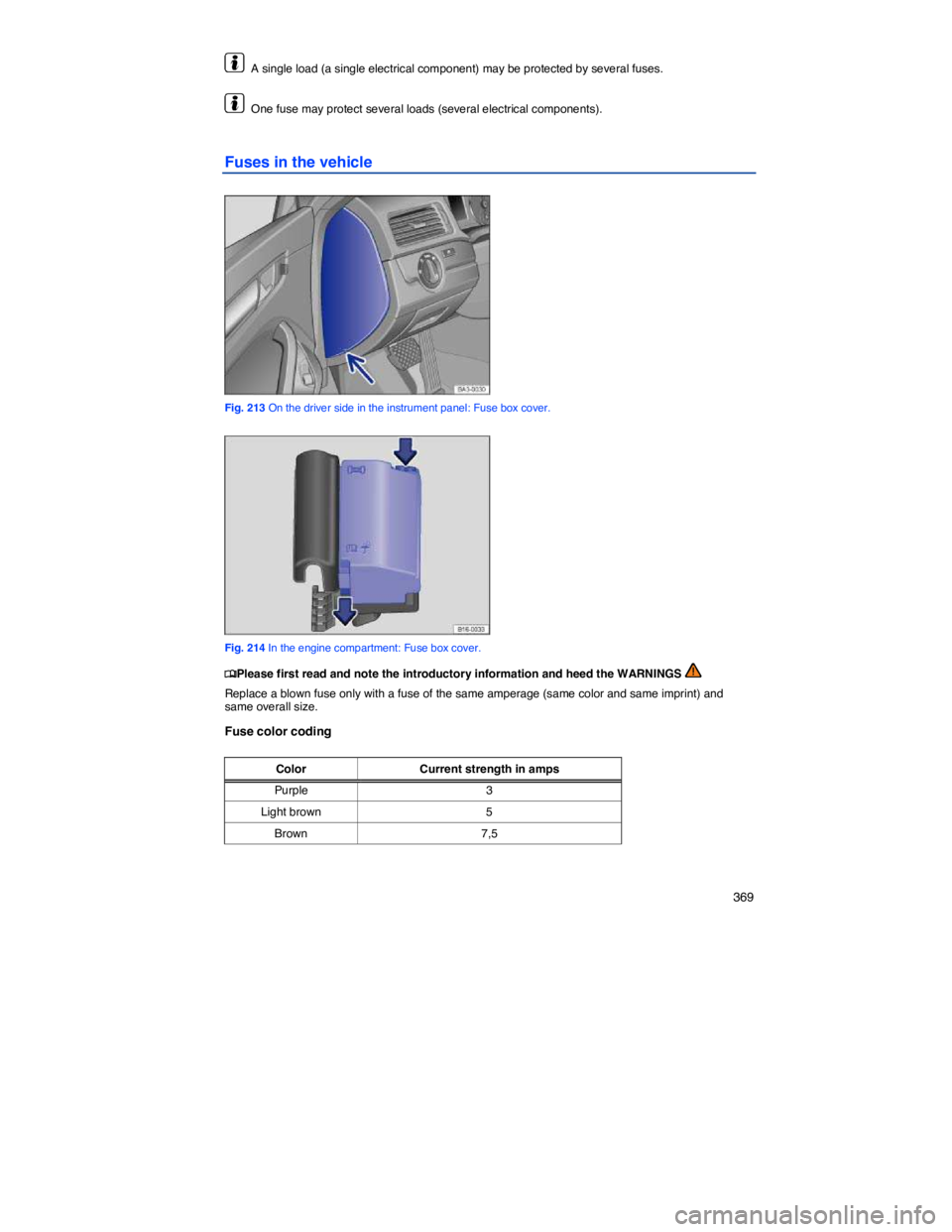 VOLKSWAGEN PASSAT 2009  Owners Manual    369 
  A single load (a single electrical component) may be protected by several fuses. 
  One fuse may protect several loads (several electrical components). 
Fuses in the vehicle 
 
Fig. 213 On t
