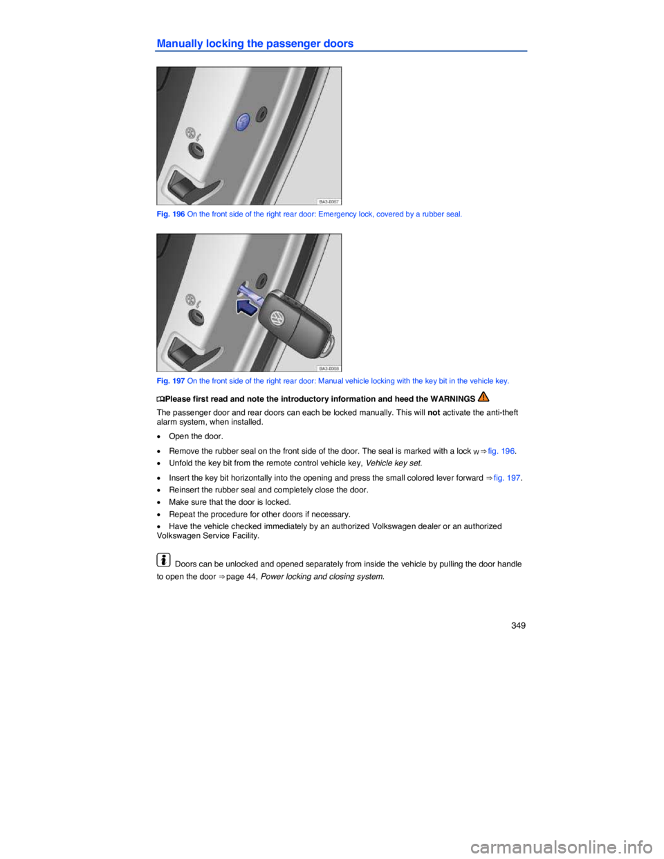 VOLKSWAGEN PASSAT 2006  Owners Manual    349 
Manually locking the passenger doors 
 
Fig. 196 On the front side of the right rear door: Emergency lock, covered by a rubber seal. 
 
Fig. 197 On the front side of the right rear door: Manua