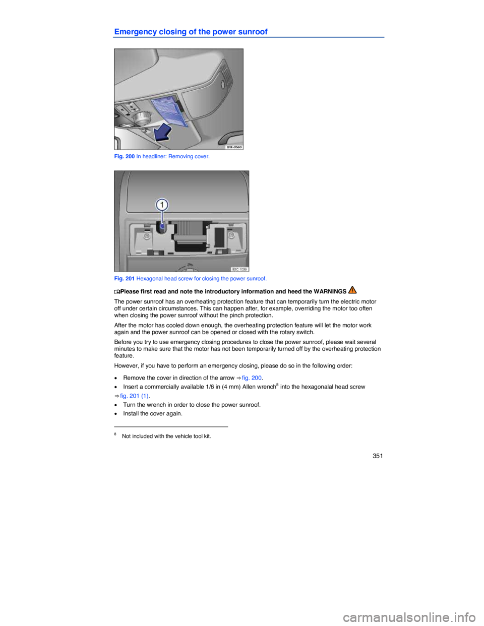VOLKSWAGEN PASSAT 2006  Owners Manual    351 
Emergency closing of the power sunroof 
 
Fig. 200 In headliner: Removing cover. 
 
Fig. 201 Hexagonal head screw for closing the power sunroof. 
�