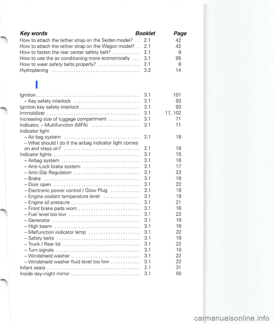 VOLKSWAGEN PASSAT 2003 Owners Manual Keywords Booklet
How to attach the tether strap on the Sedan . . 2.1
How to attach the tether strap on the Wagon . 2.1
How to fasten th e rear center safety . . . . . . . . . . . 2.1
VOLKSWAGEN PASSAT 2003 Owners Manual Keywords Booklet
How to attach the tether strap on the Sedan . . 2.1
How to attach the tether strap on the Wagon . 2.1
How to fasten th e rear center safety . . . . . . . . . . . 2.1