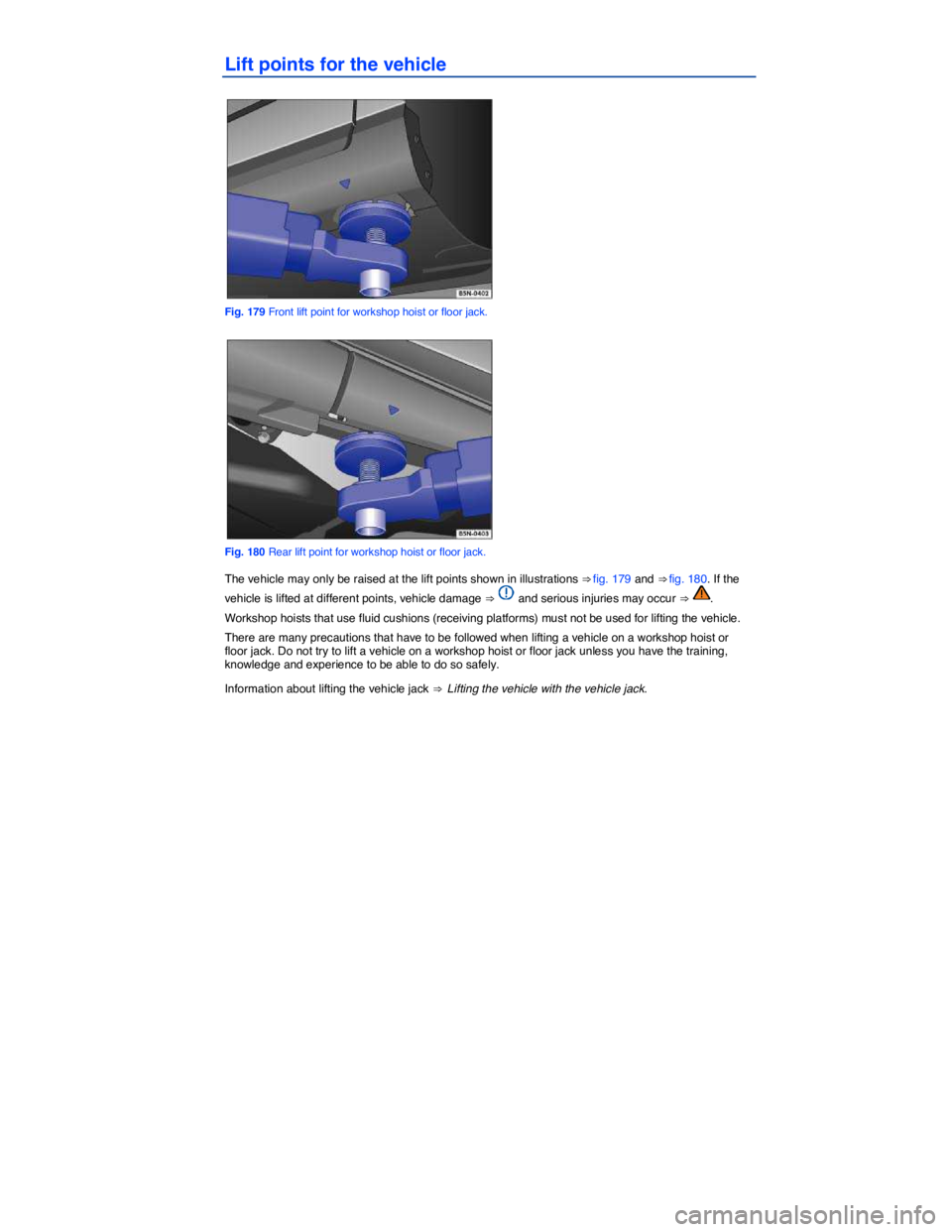 VOLKSWAGEN TIGUAN 2011  Owners Manual  
Lift points for the vehicle 
 
Fig. 179 Front lift point for workshop hoist or floor jack. 
 
Fig. 180 Rear lift point for workshop hoist or floor jack. 
The vehicle may only be raised at the lift p