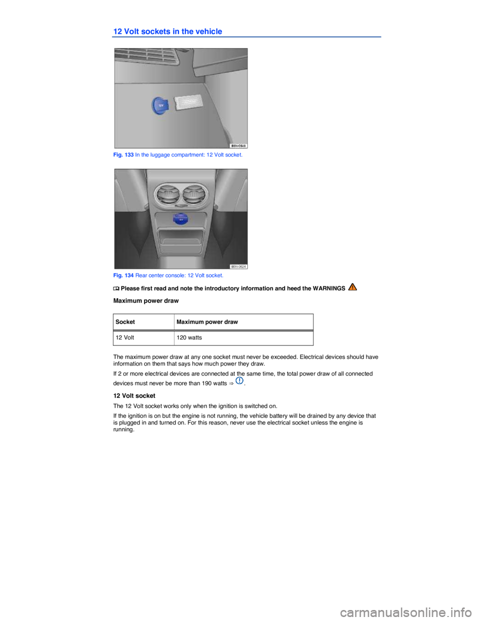 VOLKSWAGEN TIGUAN 2008  Owners Manual  
12 Volt sockets in the vehicle 
 
Fig. 133 In the luggage compartment: 12 Volt socket. 
 
Fig. 134 Rear center console: 12 Volt socket. 
 