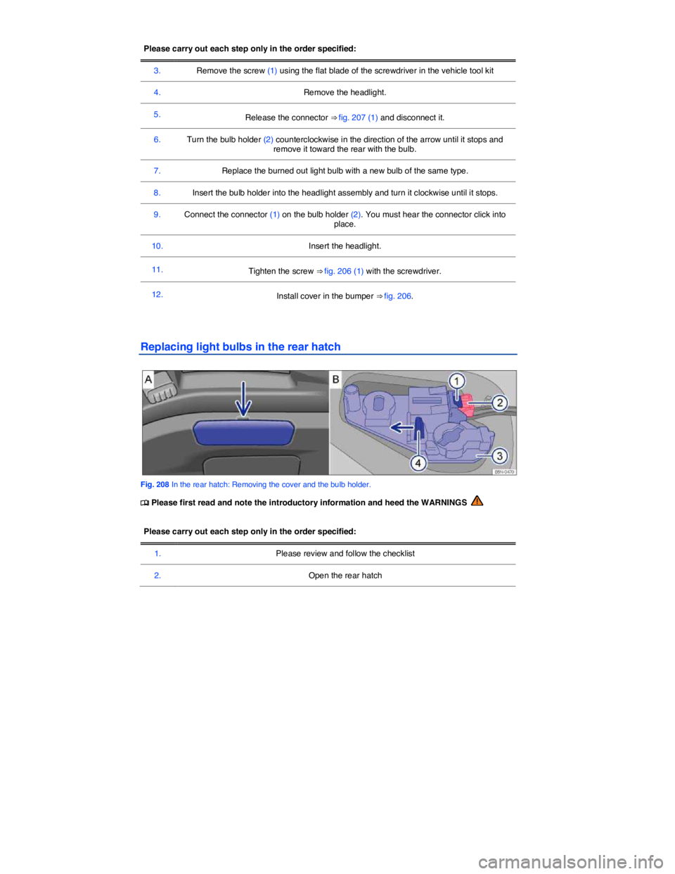 VOLKSWAGEN TIGUAN 2008  Owners Manual  
Please carry out each step only in the order specified:  
3.   Remove the screw (1) using the flat blade of the screwdriver in the vehicle tool kit  
4.  Remove the headlight.  
5.  Release the conn