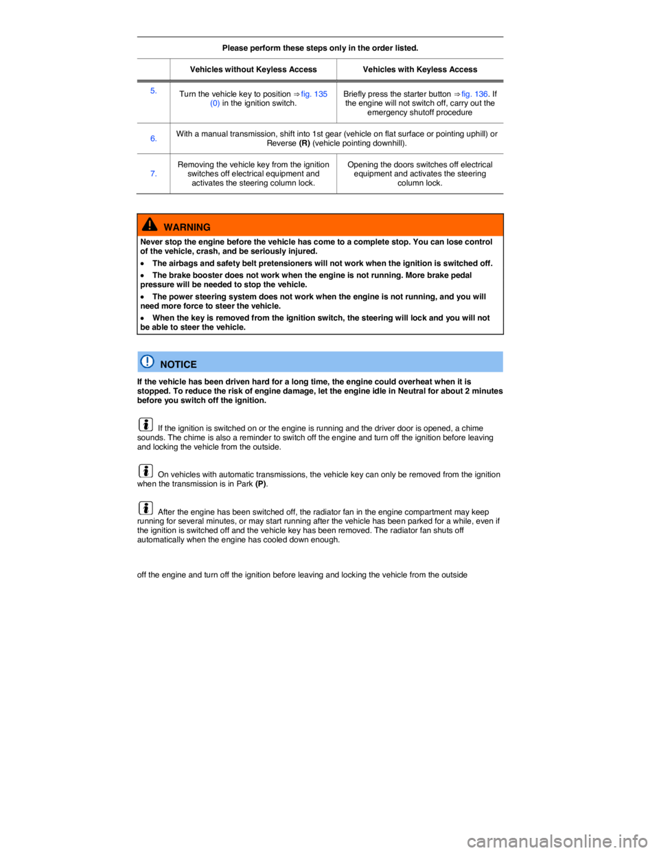 VOLKSWAGEN TIGUAN 2007  Owners Manual  
Please perform these steps only in the order listed.  
Vehicles without Keyless Access   Vehicles with Keyless Access  
5.  Turn the vehicle key to position ⇒ fig. 135 (0) in the ignition switch