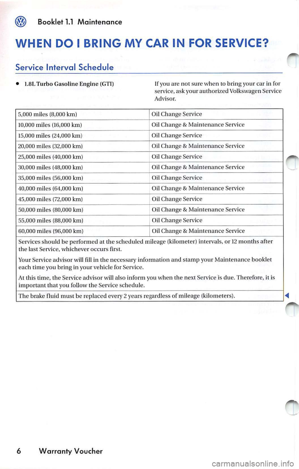 VOLKSWAGEN JETTA 2009 Owners Manual Booklet 1.1 Maintenance
WHEN DO I BRING MY CAR IN FOR SERVICE?
Service Interval Schedule
• 1.8L Turbo Gasoline E ngin e (GT I)
5, 000 mil es (8 ,000 km)
10 ,000 miles (16,000 VOLKSWAGEN JETTA 2009 Owners Manual Booklet 1.1 Maintenance
WHEN DO I BRING MY CAR IN FOR SERVICE?
Service Interval Schedule
• 1.8L Turbo Gasoline E ngin e (GT I)
5, 000 mil es (8 ,000 km)
10 ,000 miles (16,000