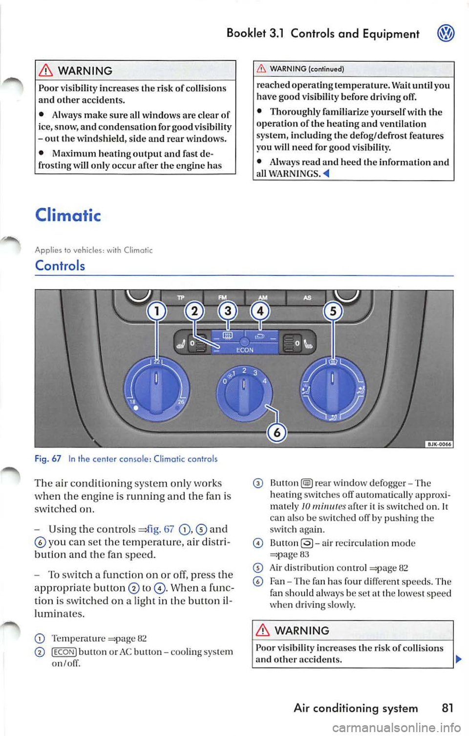 VOLKSWAGEN JETTA 2007 Owners Manual Booklet 3.1 Controls and Equipment
WARNING
Poor visibility increases the risk of collision s
and other accidents.
• Always make sure all windows are clear of
i ce, snow, and co VOLKSWAGEN JETTA 2007 Owners Manual Booklet 3.1 Controls and Equipment
WARNING
Poor visibility increases the risk of collision s
and other accidents.
• Always make sure all windows are clear of
i ce, snow, and co