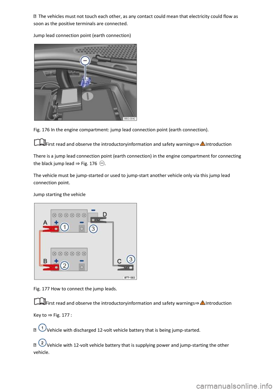 VOLKSWAGEN T-ROC 2020  Owners Manual soon as the positive terminals are connected. 
Jump lead connection point (earth connection) 
 
Fig. 176 In the engine compartment: jump lead connection point (earth connection). 
First read and obser