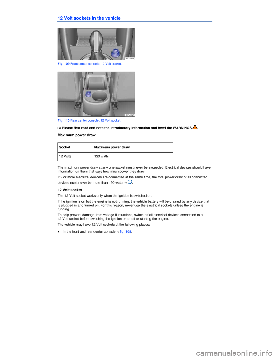 VOLKSWAGEN BEETLE 2019  Owners Manual  
12 Volt sockets in the vehicle 
 
Fig. 109 Front center console: 12 Volt socket. 
 
Fig. 110 Rear center console: 12 Volt socket. 
�