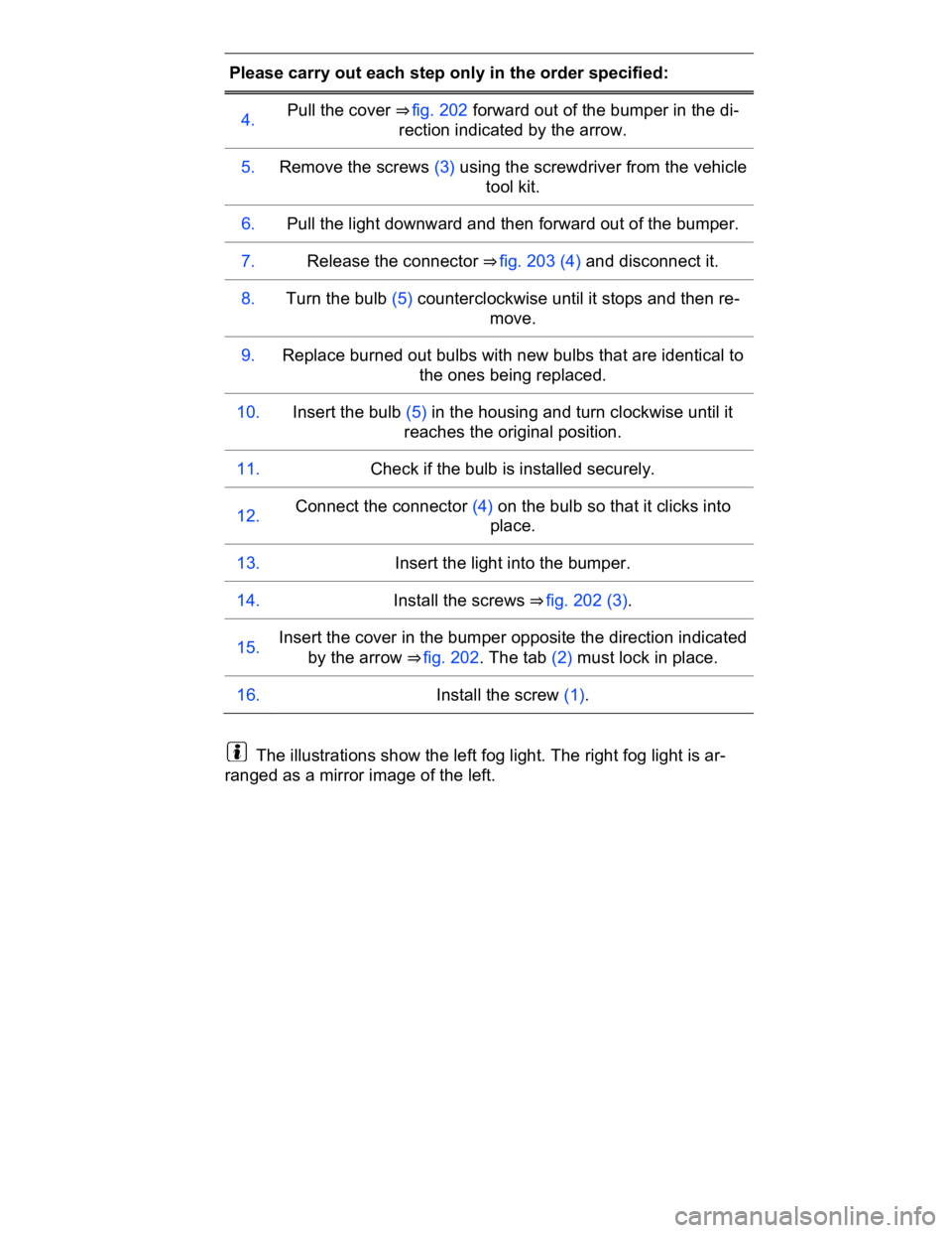 VOLKSWAGEN CC 2016  Owners Manual  
Please carry out each step only in the order specified:  
4.  Pull the cover ⇒ fig. 202 forward out of the bumper in the di-
rection indicated by the arrow.  
5.   Remove the screws (3) using th
