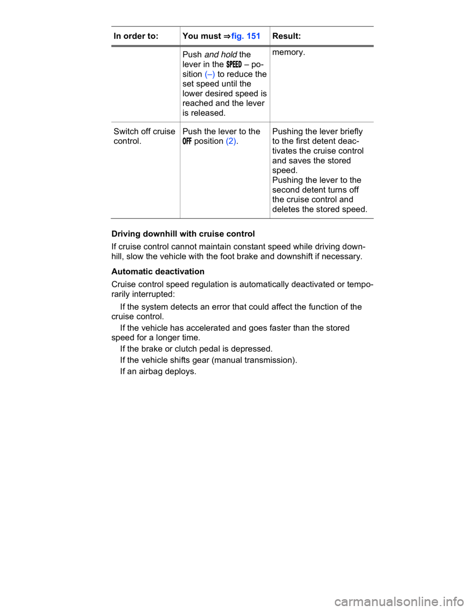 VOLKSWAGEN CC 2014  Owners Manual  
In order to:  You must ⇒ fig. 151  Result:  
Push and hold the 
lever in the �3�0�%�%�$ – po-
sition (–) to reduce the 
set speed until the 
lower desired speed is 
reached and the lever 
is