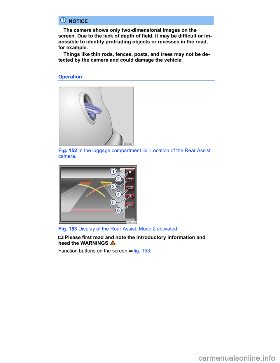 VOLKSWAGEN CC 2014  Owners Manual  
  NOTICE 
� The camera shows only two-dimensional images on the 
screen. Due to the lack of depth of field, it may be difficult or im-
possible to identify protruding objects or recesses in the road