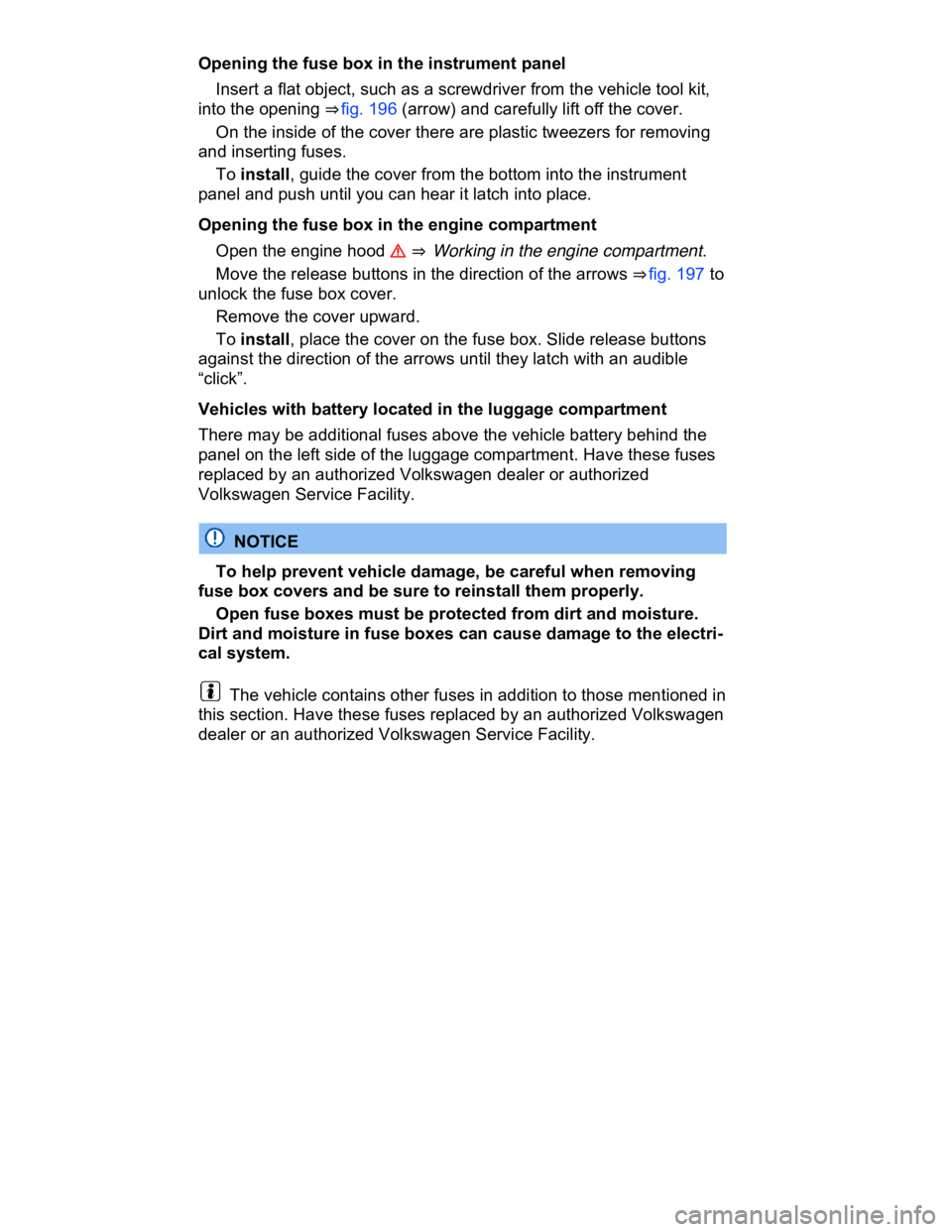 VOLKSWAGEN CC 2013  Owners Manual  
Opening the fuse box in the instrument panel 
� Insert a flat object, such as a screwdriver from the vehicle tool kit, 
into the opening ⇒ fig. 196 (arrow) and carefully lift off the cover. 
� O