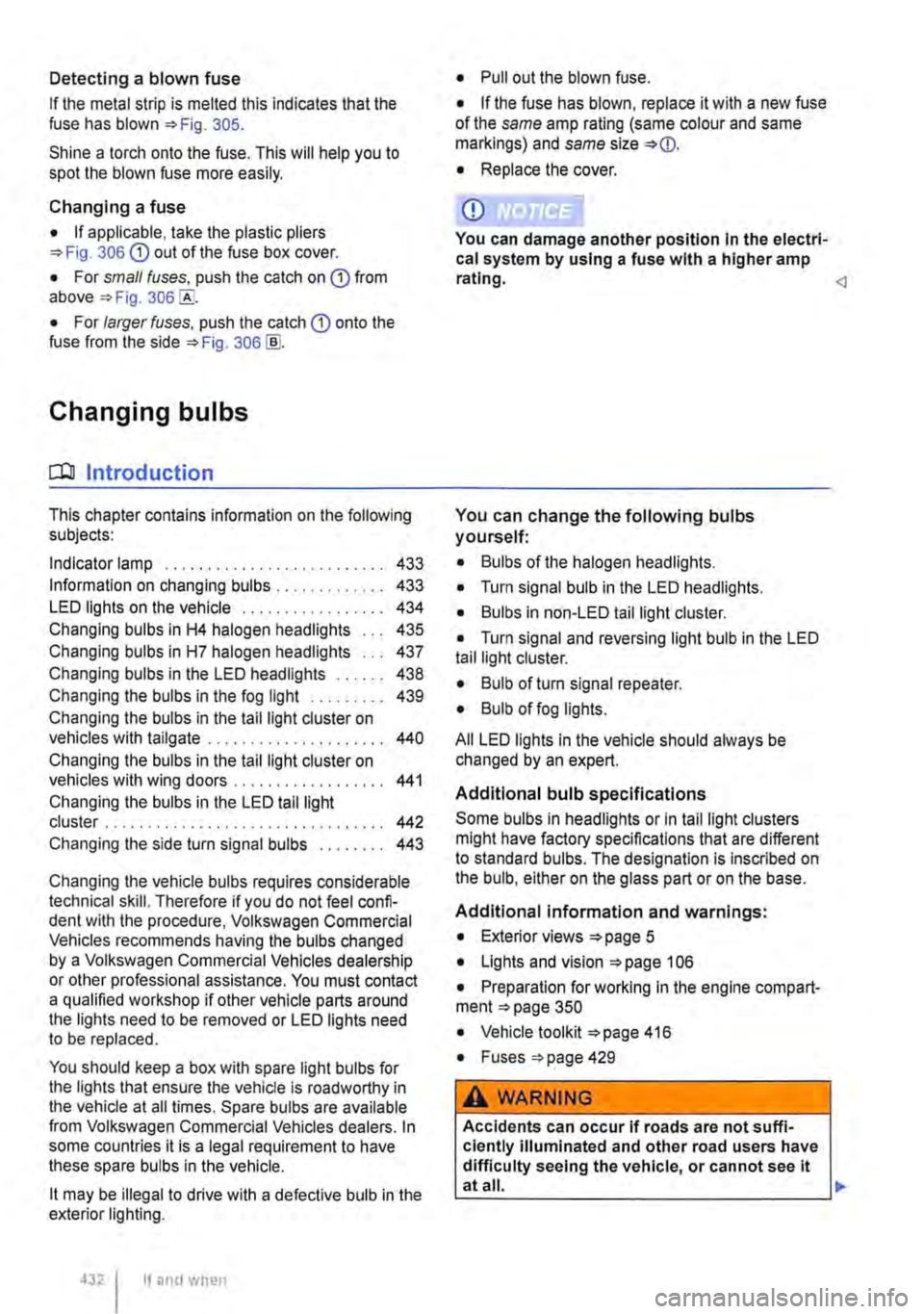 VOLKSWAGEN TRANSPORTER 2014  Owners Manual Detecting a blown fuse 
If the metal strip is melted this indicates that the fuse has blown 305. 
Shine a torch onto the fuse. This will help you to spot the blown fuse more easily. 
Changing a fuse 
