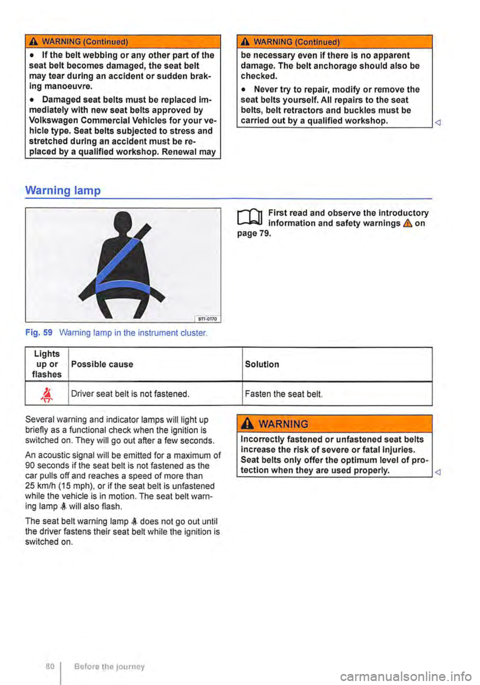 VOLKSWAGEN TRANSPORTER 2014  Owners Manual A WARNING (Continued) 
• If the belt webbing or any other part of the seat belt becomes damaged, the seat belt may tear during an accident or sudden brak-Ing manoeuvre. 
• Damaged seat belts must 