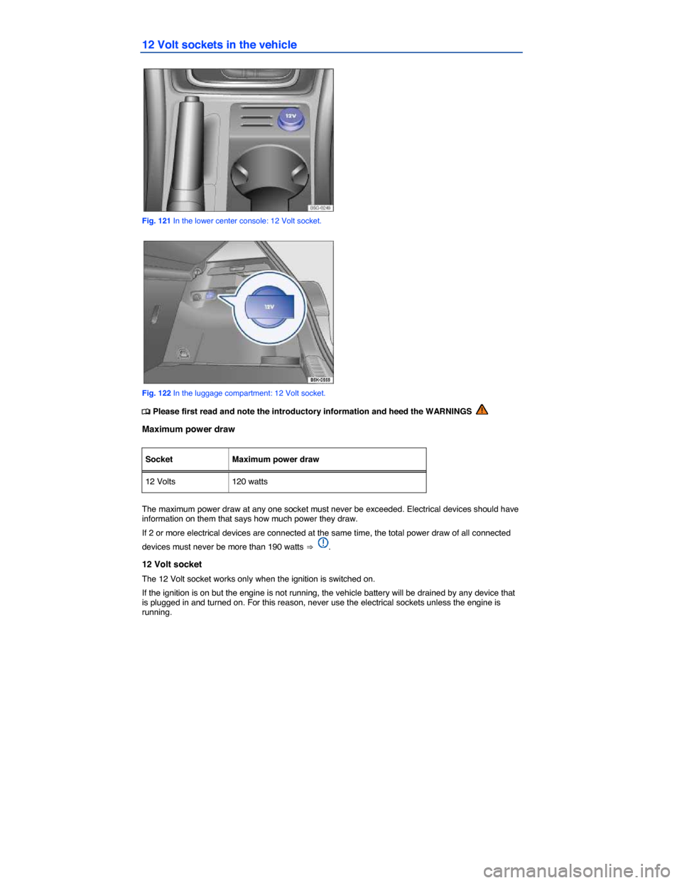 VOLKSWAGEN GOLF 2015 5G / 7.G Owners Manual  
12 Volt sockets in the vehicle 
 
Fig. 121 In the lower center console: 12 Volt socket. 
 
Fig. 122 In the luggage compartment: 12 Volt socket. 
�